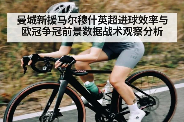 曼城新援马尔穆什英超进球效率与欧冠争冠前景数据战术观察分析