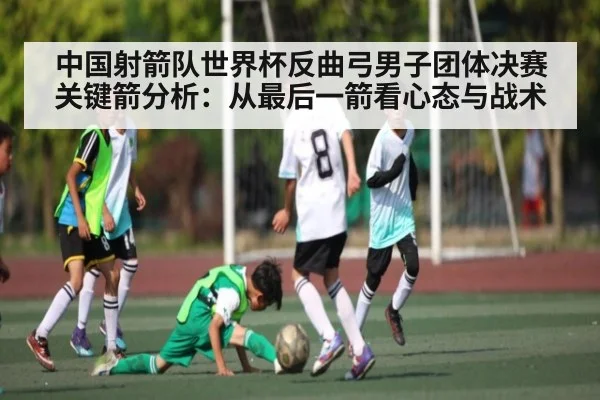 中国射箭队世界杯反曲弓男子团体决赛关键箭分析:从最后一箭看心态与战术