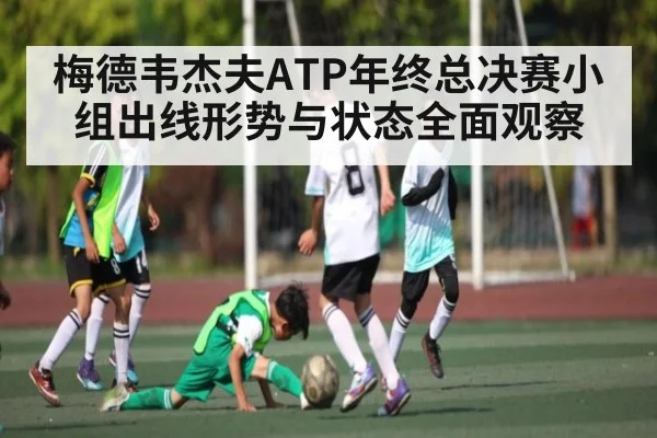 梅德韦杰夫ATP年终总决赛小组出线形势与状态全面观察