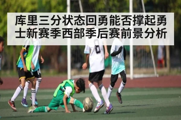 库里三分状态回勇能否撑起勇士新赛季西部季后赛前景分析